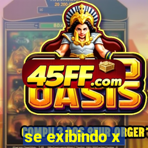 se exibindo x